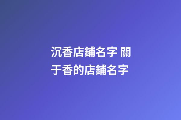 沉香店鋪名字 關于香的店鋪名字-第1張-店鋪起名-玄機派